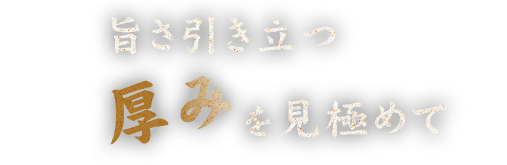 旨さ引き立つ厚みを見極めて